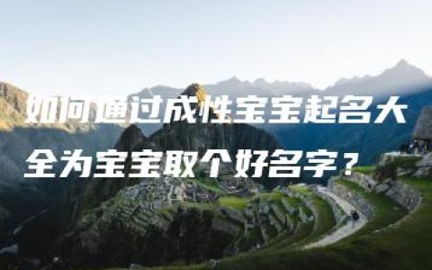 如何通过成性宝宝起名大全为宝宝取个好名字？