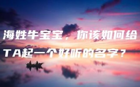 海姓牛宝宝，你该如何给TA起一个好听的名字？