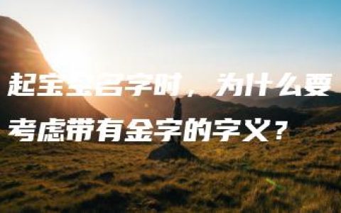 起宝宝名字时，为什么要考虑带有金字的字义？