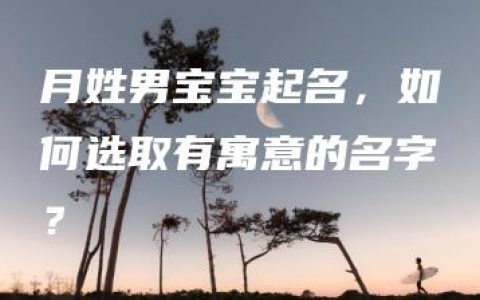 月姓男宝宝起名，如何选取有寓意的名字？