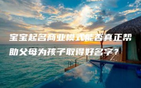 宝宝起名商业模式能否真正帮助父母为孩子取得好名字？