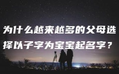 为什么越来越多的父母选择以子字为宝宝起名字？