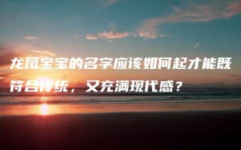 龙凤宝宝的名字应该如何起才能既符合传统，又充满现代感？