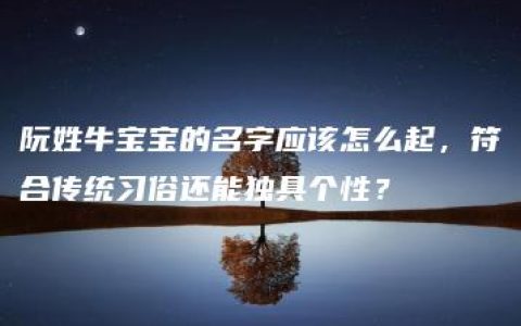 阮姓牛宝宝的名字应该怎么起，符合传统习俗还能独具个性？