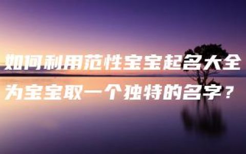 如何利用范性宝宝起名大全为宝宝取一个独特的名字？