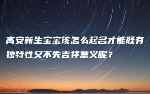 高安新生宝宝该怎么起名才能既有独特性又不失吉祥意义呢？