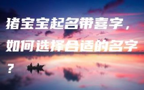 猪宝宝起名带喜字，如何选择合适的名字？