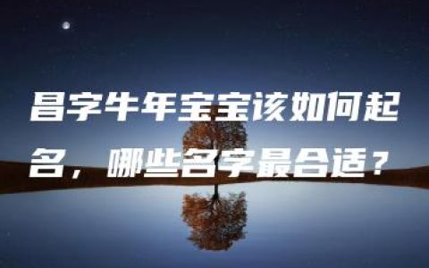 昌字牛年宝宝该如何起名，哪些名字最合适？