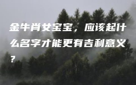 金牛肖女宝宝，应该起什么名字才能更有吉利意义？