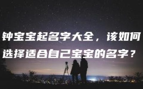 钟宝宝起名字大全，该如何选择适合自己宝宝的名字？