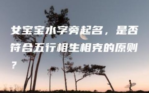 女宝宝水字旁起名，是否符合五行相生相克的原则？