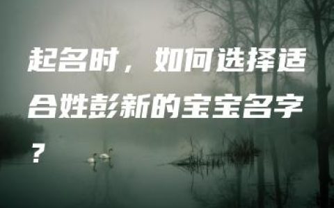 起名时，如何选择适合姓彭新的宝宝名字？