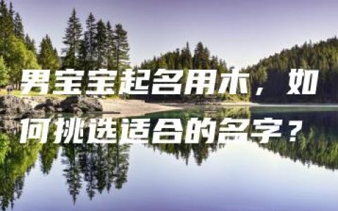 男宝宝起名用木，如何挑选适合的名字？