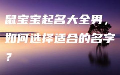 鼠宝宝起名大全男，如何选择适合的名字？