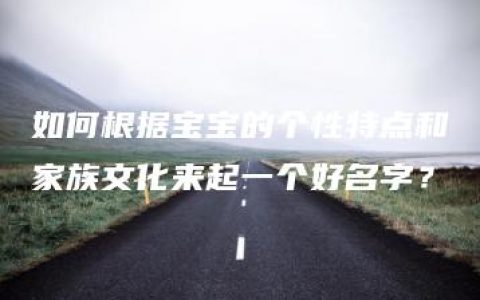 如何根据宝宝的个性特点和家族文化来起一个好名字？