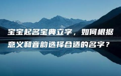 宝宝起名宝典立字，如何根据意义和音韵选择合适的名字？