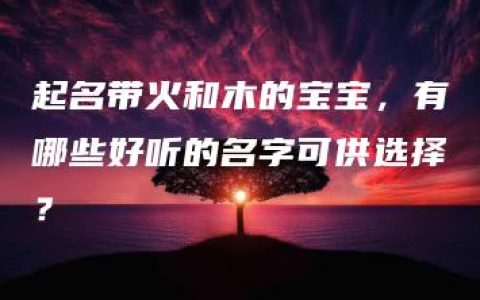 起名带火和木的宝宝，有哪些好听的名字可供选择？