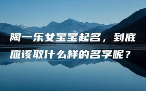 陶一乐女宝宝起名，到底应该取什么样的名字呢？