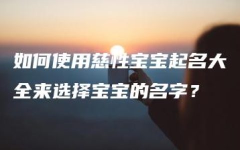 如何使用慈性宝宝起名大全来选择宝宝的名字？