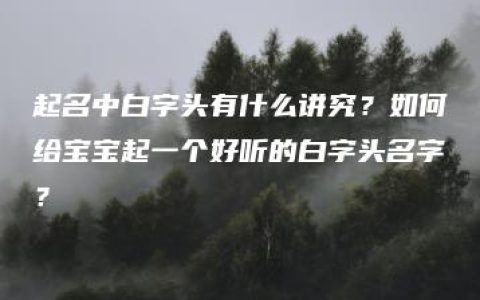 起名中白字头有什么讲究？如何给宝宝起一个好听的白字头名字？