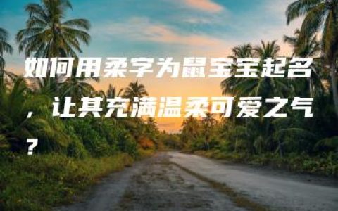 如何用柔字为鼠宝宝起名，让其充满温柔可爱之气？