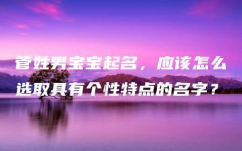 管姓男宝宝起名，应该怎么选取具有个性特点的名字？