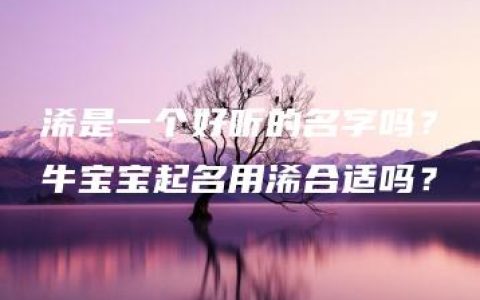 浠是一个好听的名字吗？牛宝宝起名用浠合适吗？