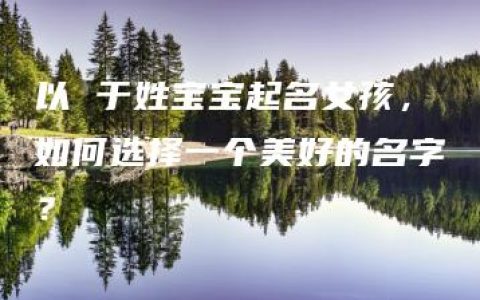 以 于姓宝宝起名女孩，如何选择一个美好的名字？