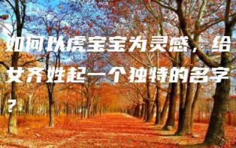 如何以虎宝宝为灵感，给女齐姓起一个独特的名字？