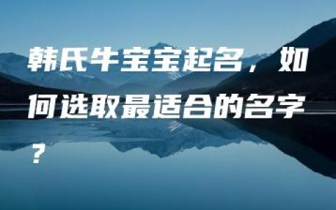 韩氏牛宝宝起名，如何选取最适合的名字？