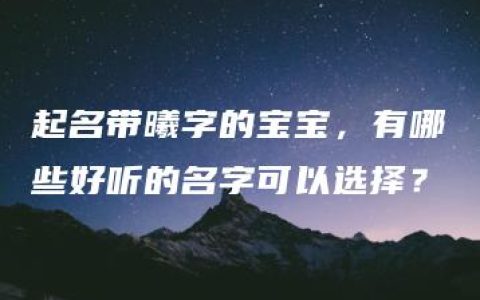 起名带曦字的宝宝，有哪些好听的名字可以选择？