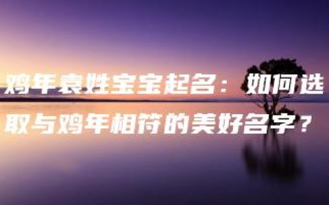 鸡年袁姓宝宝起名：如何选取与鸡年相符的美好名字？