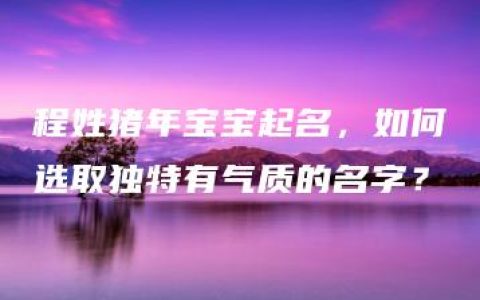 程姓猪年宝宝起名，如何选取独特有气质的名字？