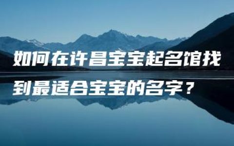 如何在许昌宝宝起名馆找到最适合宝宝的名字？