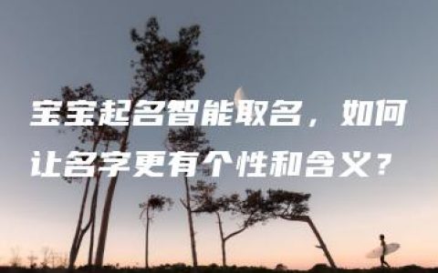 宝宝起名智能取名，如何让名字更有个性和含义？