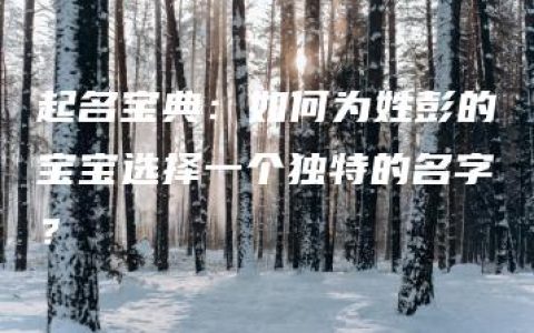 起名宝典：如何为姓彭的宝宝选择一个独特的名字？