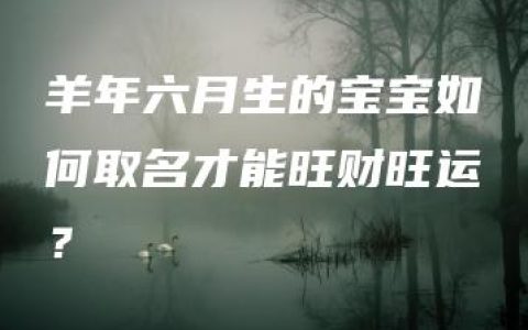 羊年六月生的宝宝如何取名才能旺财旺运？