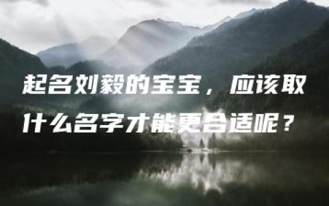 起名刘毅的宝宝，应该取什么名字才能更合适呢？