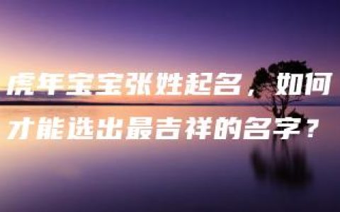 虎年宝宝张姓起名，如何才能选出最吉祥的名字？