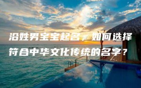 沿姓男宝宝起名，如何选择符合中华文化传统的名字？