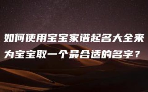 如何使用宝宝家谱起名大全来为宝宝取一个最合适的名字？