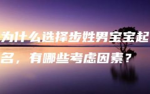 为什么选择步姓男宝宝起名，有哪些考虑因素？