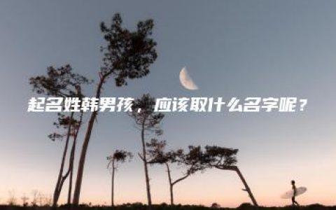 起名姓韩男孩，应该取什么名字呢？