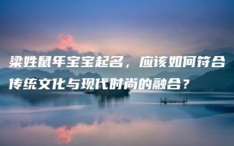 梁姓鼠年宝宝起名，应该如何符合传统文化与现代时尚的融合？