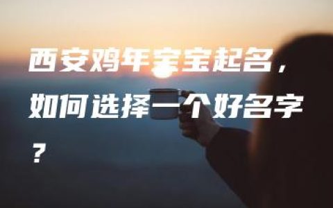 西安鸡年宝宝起名，如何选择一个好名字？