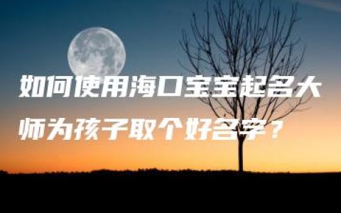 如何使用海口宝宝起名大师为孩子取个好名字？