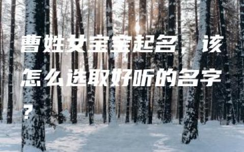 曹姓女宝宝起名，该怎么选取好听的名字？