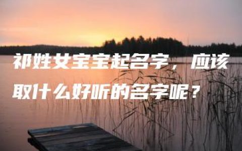 祁姓女宝宝起名字，应该取什么好听的名字呢？