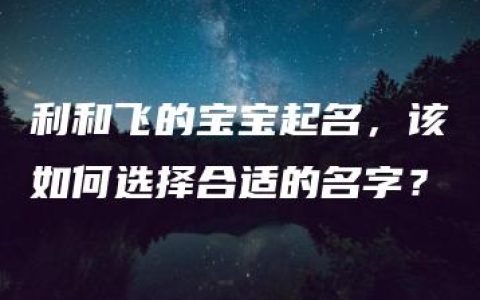 利和飞的宝宝起名，该如何选择合适的名字？