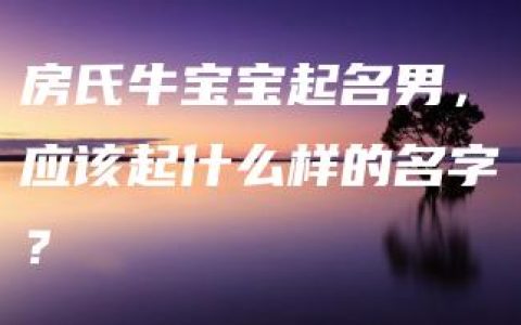 房氏牛宝宝起名男，应该起什么样的名字？